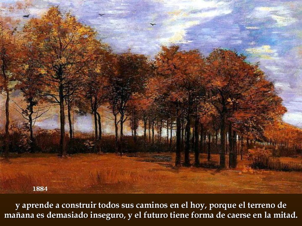 y aprende a construir todos sus caminos en el hoy, porque el terreno de mañana es demasiado inseguro, y el futuro tiene forma de caerse en la mitad.