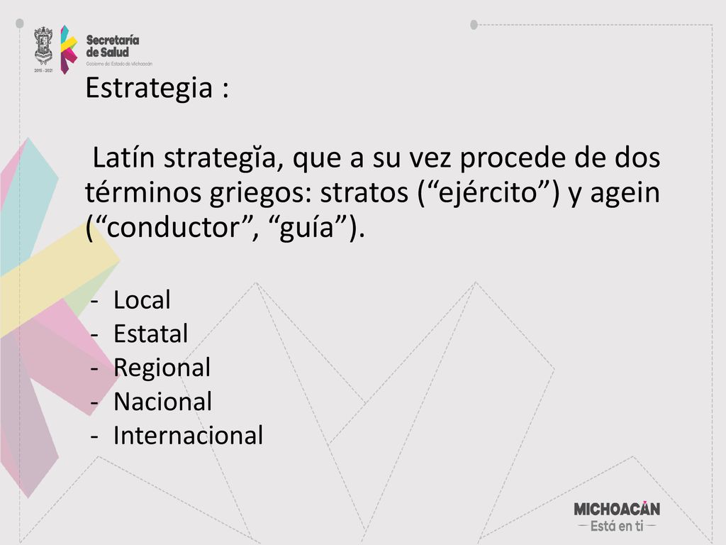 Estrategia : Latín strategĭa, que a su vez procede de dos términos griegos: stratos ( ejército ) y agein ( conductor , guía ).