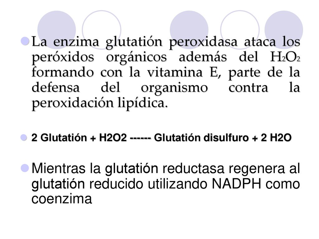 La enzima glutatión peroxidasa ataca los peróxidos orgánicos además del H2O2 formando con la vitamina E, parte de la defensa del organismo contra la peroxidación lipídica.