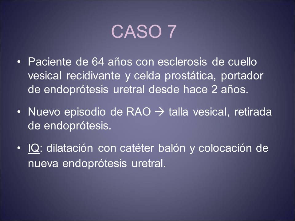 CASO 7 Paciente de 64 años con esclerosis de cuello vesical recidivante y celda prostática, portador de endoprótesis uretral desde hace 2 años.