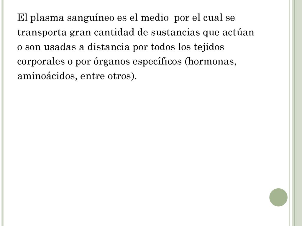 El plasma sanguíneo es el medio por el cual se transporta gran cantidad de sustancias que actúan o son usadas a distancia por todos los tejidos corporales o por órganos específicos (hormonas, aminoácidos, entre otros).