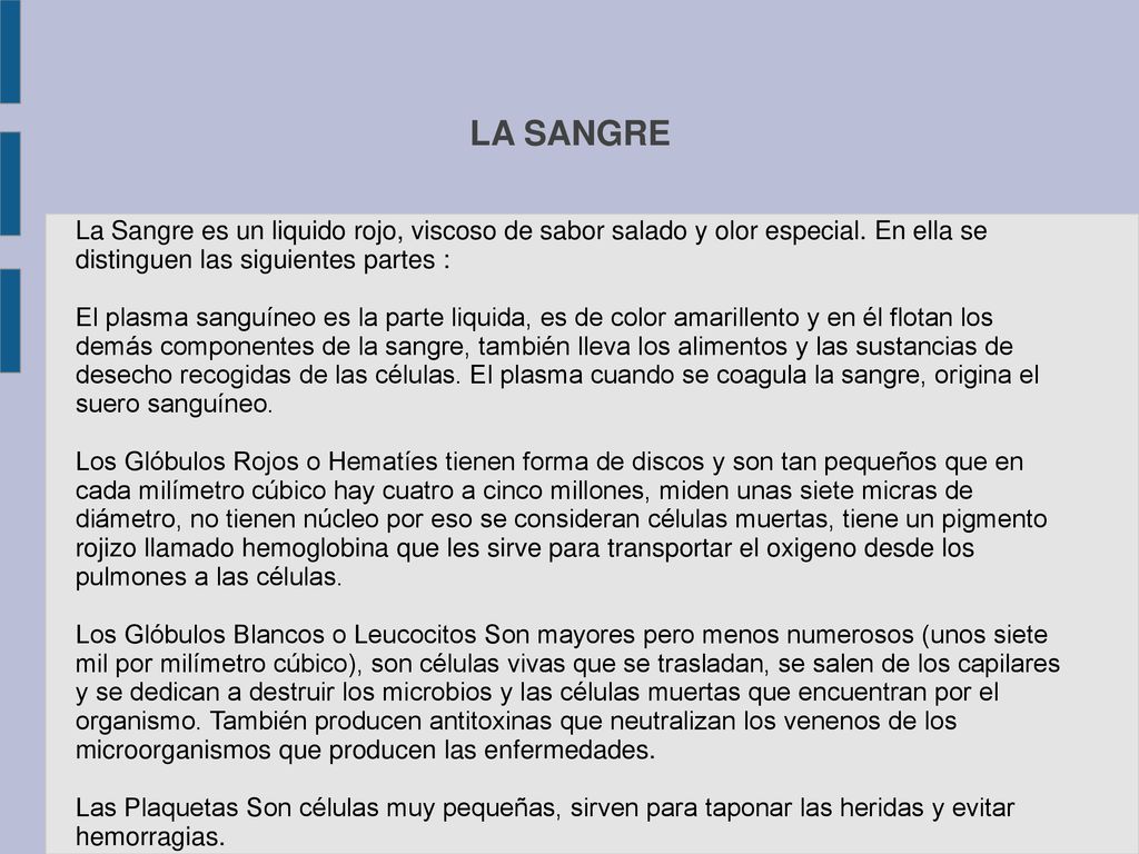 LA SANGRE La Sangre es un liquido rojo, viscoso de sabor salado y olor especial. En ella se distinguen las siguientes partes :