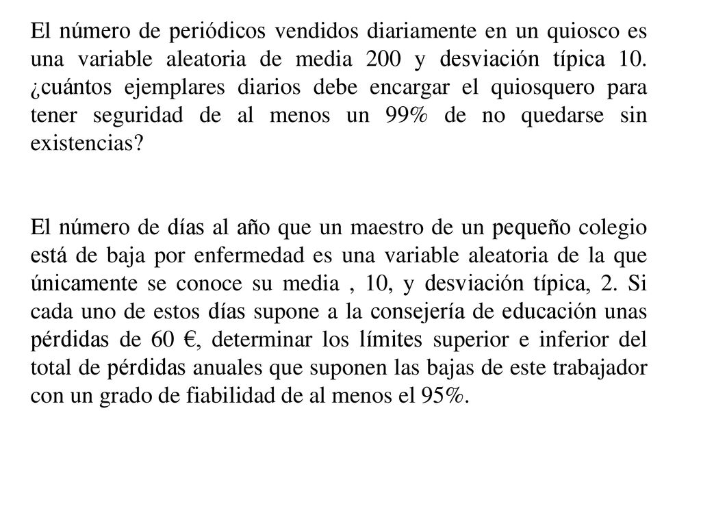 El número de periódicos vendidos diariamente en un quiosco es una variable aleatoria de media 200 y desviación típica 10. ¿cuántos ejemplares diarios debe encargar el quiosquero para tener seguridad de al menos un 99% de no quedarse sin existencias