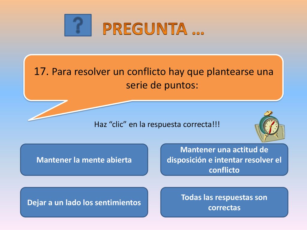 PREGUNTA … 17. Para resolver un conflicto hay que plantearse una serie de puntos: Haz clic en la respuesta correcta!!!