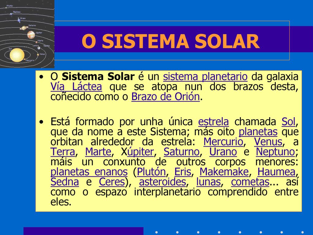 O SISTEMA SOLAR O Sistema Solar é un sistema planetario da galaxia Vía Láctea que se atopa nun dos brazos desta, coñecido como o Brazo de Orión.