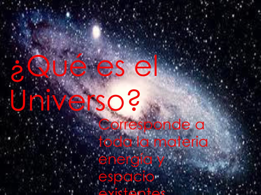 ¿Qué es el Universo Corresponde a toda la materia energía y espacio existentes.