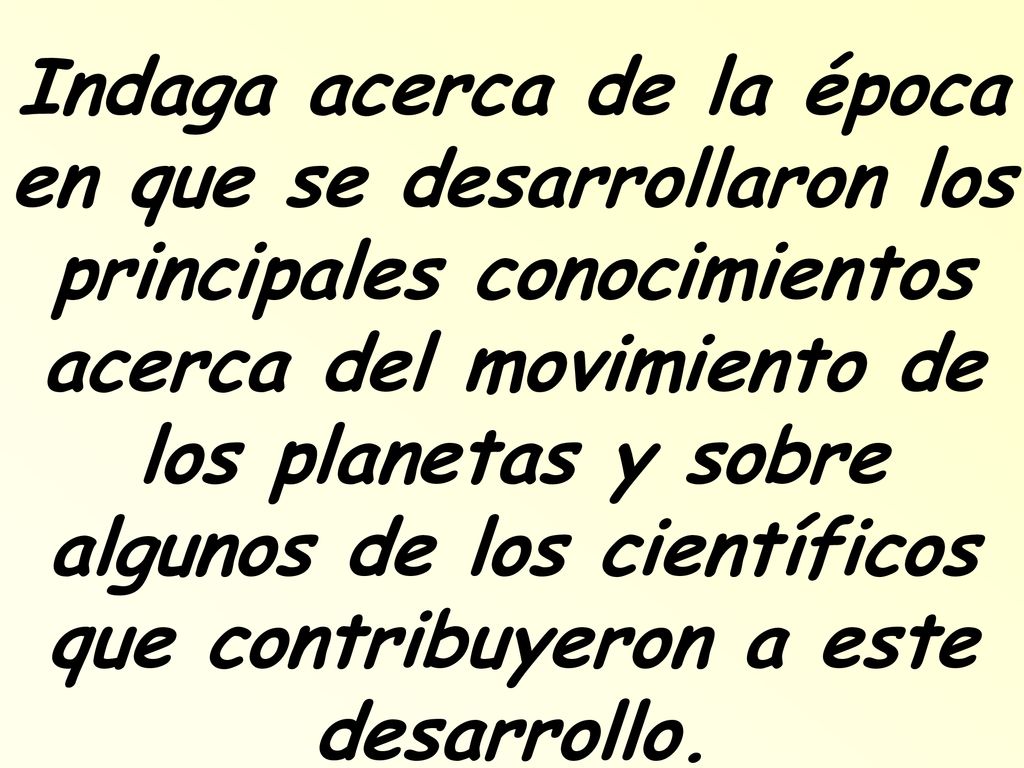 Indaga acerca de la época en que se desarrollaron los principales conocimientos acerca del movimiento de los planetas y sobre algunos de los científicos que contribuyeron a este desarrollo.