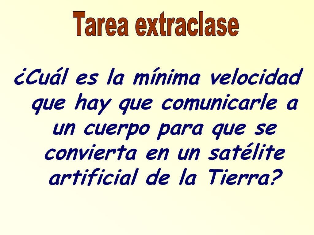 Tarea extraclase ¿Cuál es la mínima velocidad que hay que comunicarle a un cuerpo para que se convierta en un satélite artificial de la Tierra