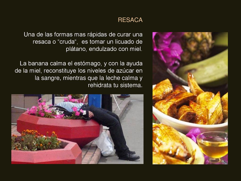 RESACA Una de las formas mas rápidas de curar una resaca o cruda , es tomar un licuado de plátano, endulzado con miel.