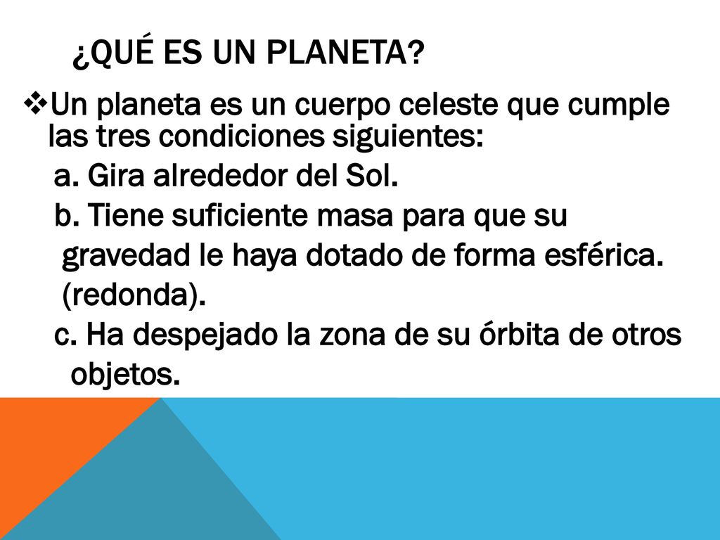 ¿Qué es un planeta Un planeta es un cuerpo celeste que cumple las tres condiciones siguientes: a. Gira alrededor del Sol.