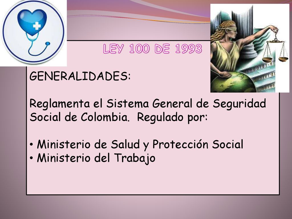 LEY 100 DE 1993 GENERALIDADES: Reglamenta el Sistema General de Seguridad Social de Colombia. Regulado por: