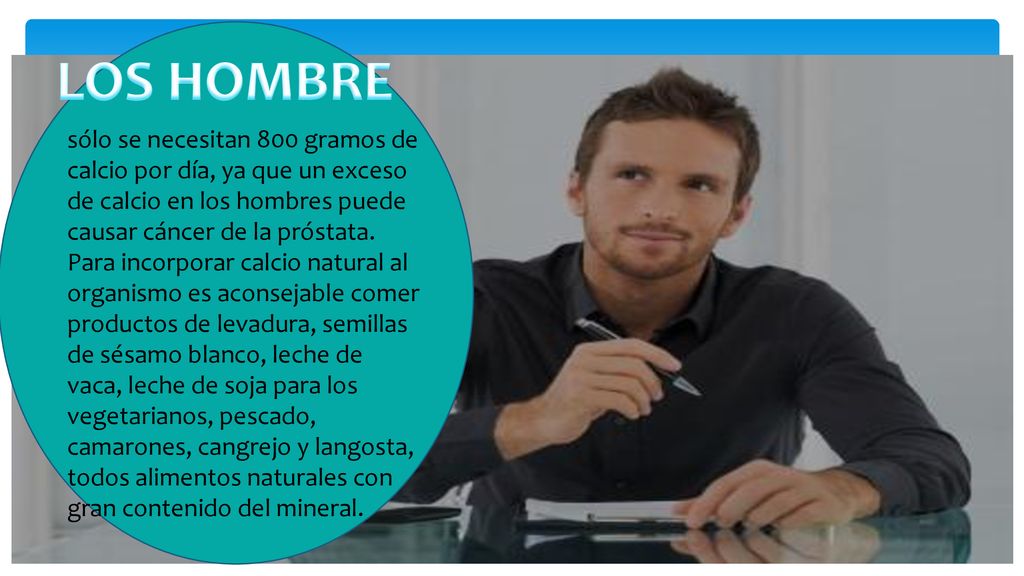 LOS HOMBRE sólo se necesitan 800 gramos de calcio por día, ya que un exceso de calcio en los hombres puede causar cáncer de la próstata.