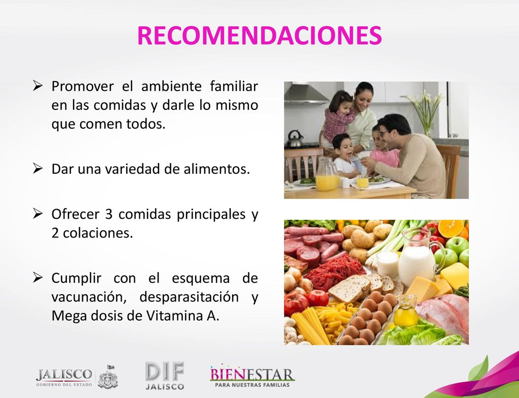 RECOMENDACIONES Promover el ambiente familiar en las comidas y darle lo mismo que comen todos. Dar una variedad de alimentos.