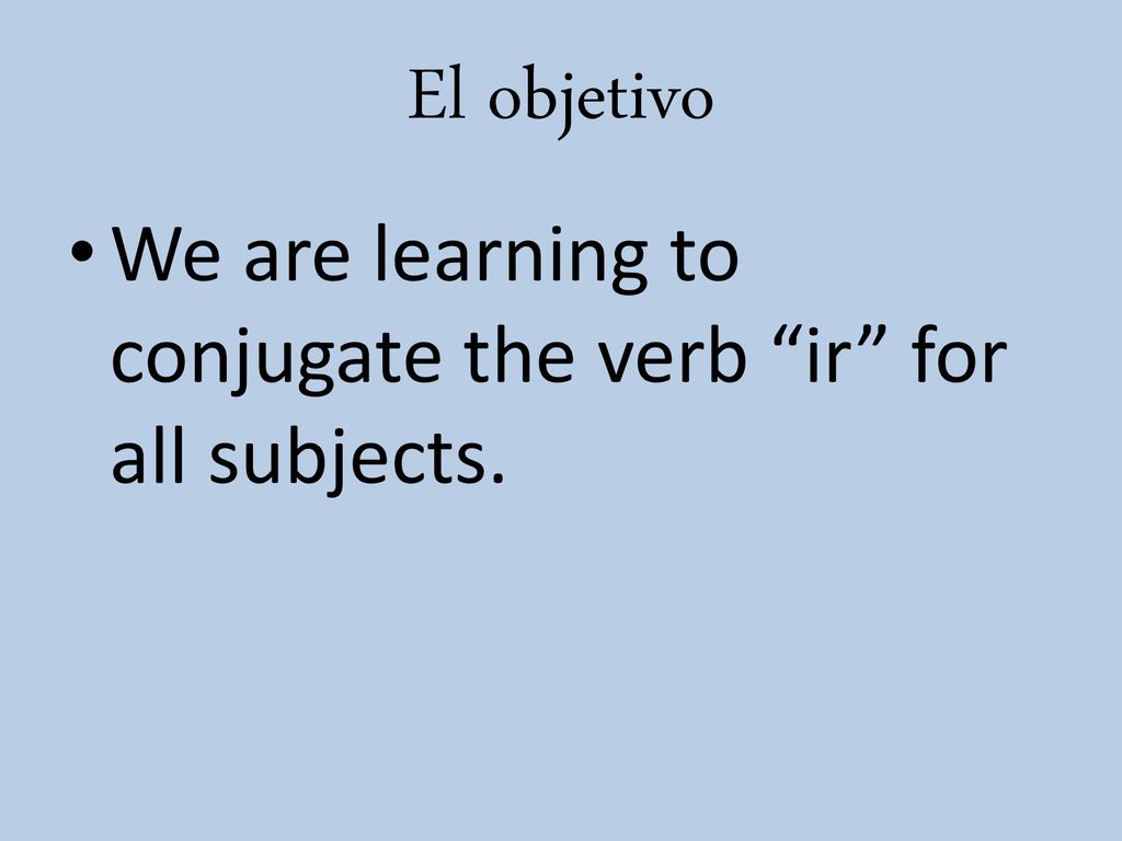 El objetivo We are learning to conjugate the verb ir for all subjects.
