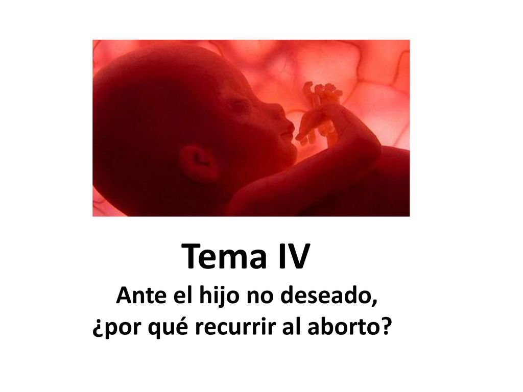 Tema IV Ante el hijo no deseado, ¿por qué recurrir al aborto