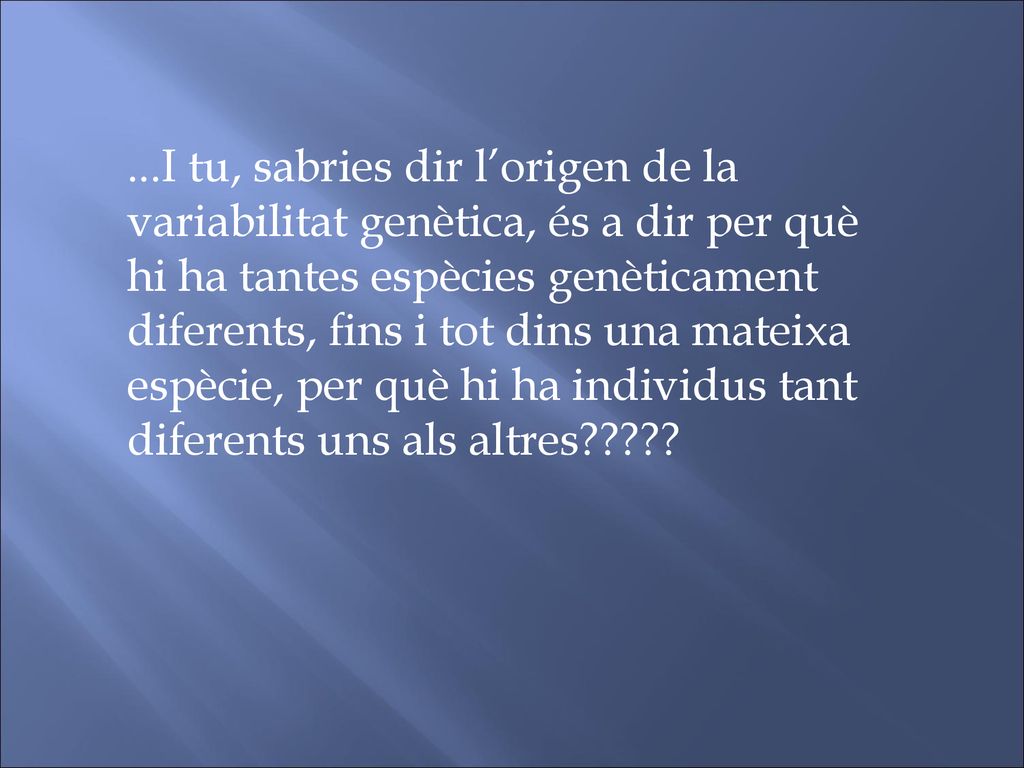 ...I tu, sabries dir l’origen de la variabilitat genètica, és a dir per què hi ha tantes espècies genèticament diferents, fins i tot dins una mateixa espècie, per què hi ha individus tant diferents uns als altres