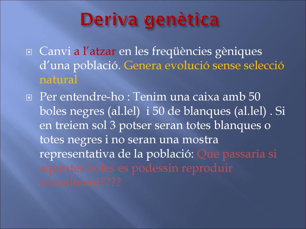 Deriva genètica Canvi a l’atzar en les freqüències gèniques d’una població. Genera evolució sense selecció natural.