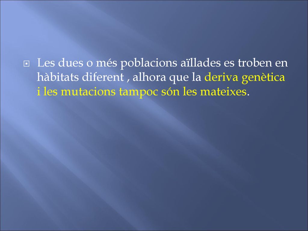 Les dues o més poblacions aïllades es troben en hàbitats diferent , alhora que la deriva genètica i les mutacions tampoc són les mateixes.