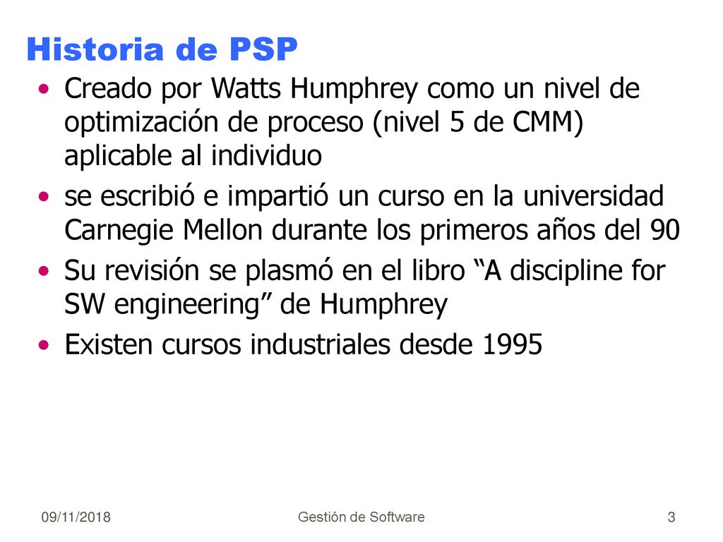 Historia de PSP Creado por Watts Humphrey como un nivel de optimización de proceso (nivel 5 de CMM) aplicable al individuo.