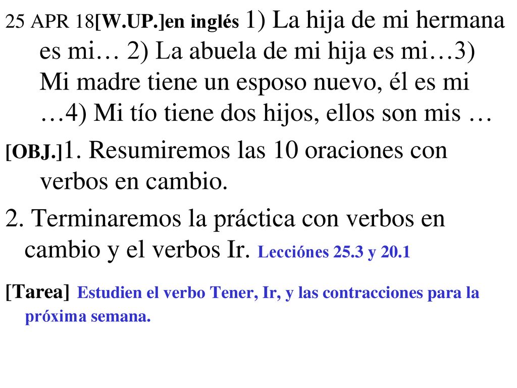 25 APR 18[W.UP.]en inglés 1) La hija de mi hermana es mi… 2) La abuela de mi hija es mi…3) Mi madre tiene un esposo nuevo, él es mi …4) Mi tío tiene dos hijos, ellos son mis …