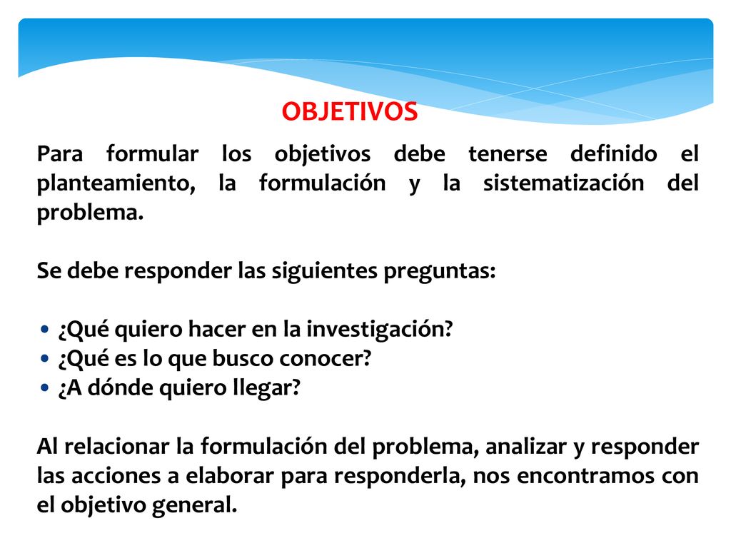 OBJETIVOS Para formular los objetivos debe tenerse definido el planteamiento, la formulación y la sistematización del problema.