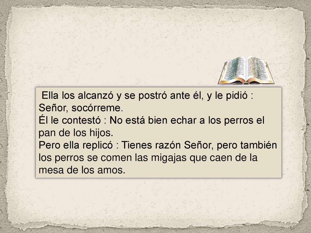 Ella los alcanzó y se postró ante él, y le pidió : Señor, socórreme.