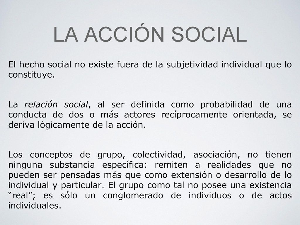 La ACCIÓN SOCIAL El hecho social no existe fuera de la subjetividad individual que lo constituye.