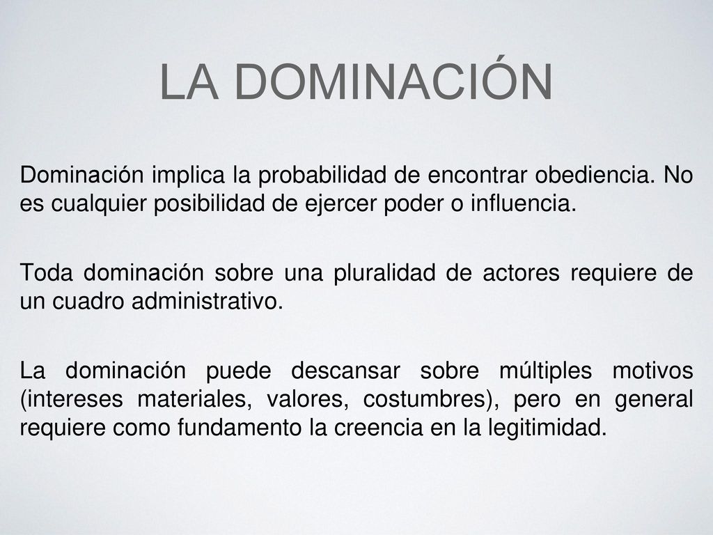 La dominación Dominación implica la probabilidad de encontrar obediencia. No es cualquier posibilidad de ejercer poder o influencia.
