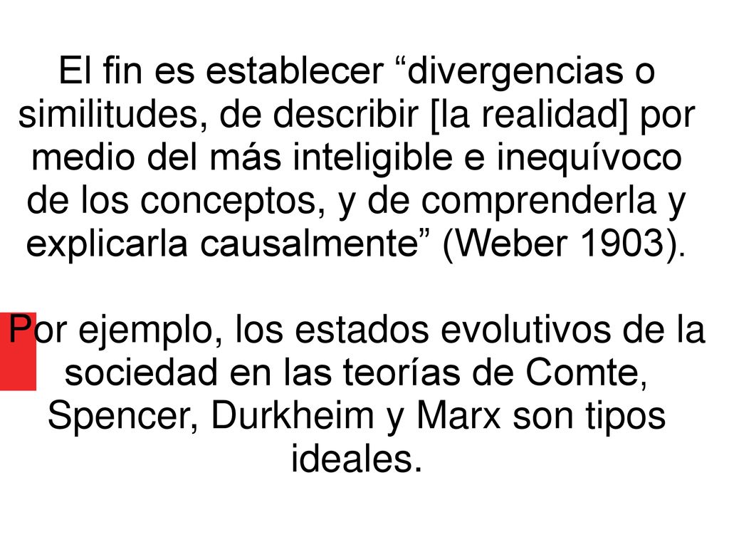 El fin es establecer divergencias o similitudes, de describir [la realidad] por medio del más inteligible e inequívoco de los conceptos, y de comprenderla y explicarla causalmente (Weber 1903).