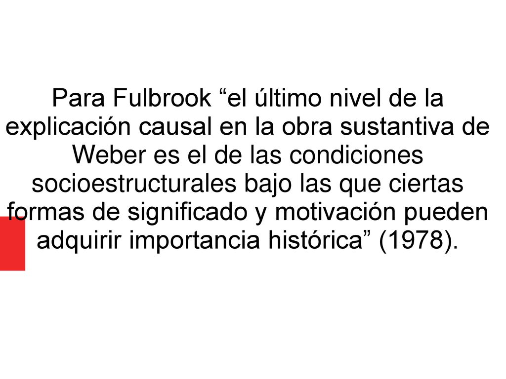 Para Fulbrook el último nivel de la explicación causal en la obra sustantiva de Weber es el de las condiciones socioestructurales bajo las que ciertas formas de significado y motivación pueden adquirir importancia histórica (1978).