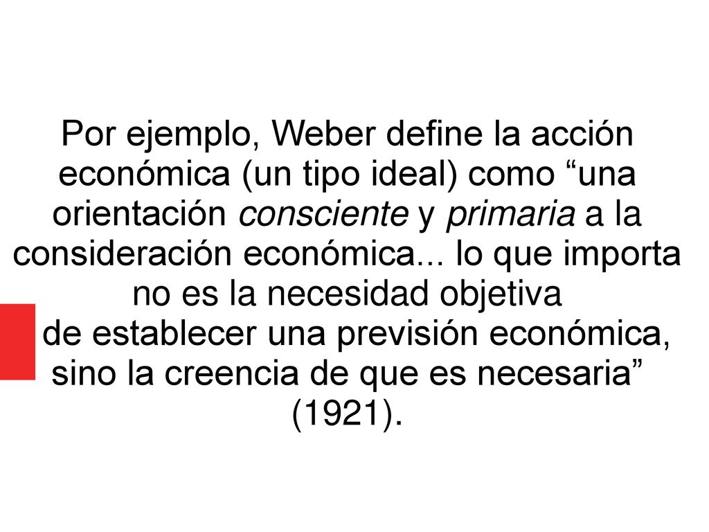 Por ejemplo, Weber define la acción económica (un tipo ideal) como una orientación consciente y primaria a la consideración económica... lo que importa no es la necesidad objetiva