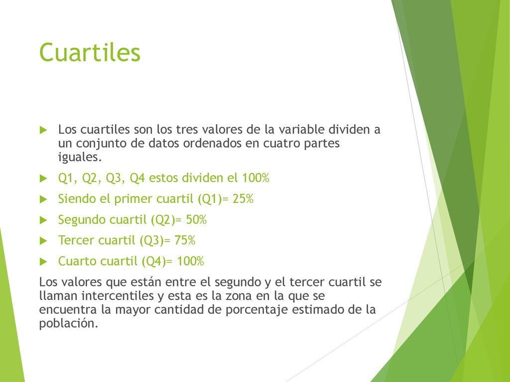 Cuartiles Los cuartiles son los tres valores de la variable dividen a un conjunto de datos ordenados en cuatro partes iguales.