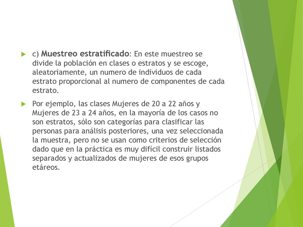 c) Muestreo estratiﬁcado: En este muestreo se divide la población en clases o estratos y se escoge, aleatoriamente, un numero de individuos de cada estrato proporcional al numero de componentes de cada estrato.