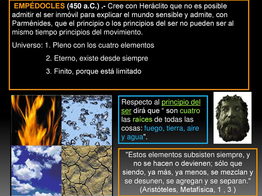 EMPÉDOCLES (450 a.C.) .- Cree con Heráclito que no es posible admitir el ser inmóvil para explicar el mundo sensible y admite, con Parménides, que el principio o los principios del ser no pueden ser al mismo tiempo principios del movimiento.