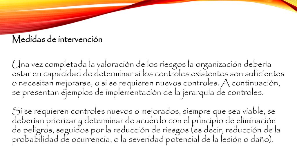 Medidas de intervención Una vez completada la valoración de los riesgos la organización debería estar en capacidad de determinar si los controles existentes son suficientes o necesitan mejorarse, o si se requieren nuevos controles.