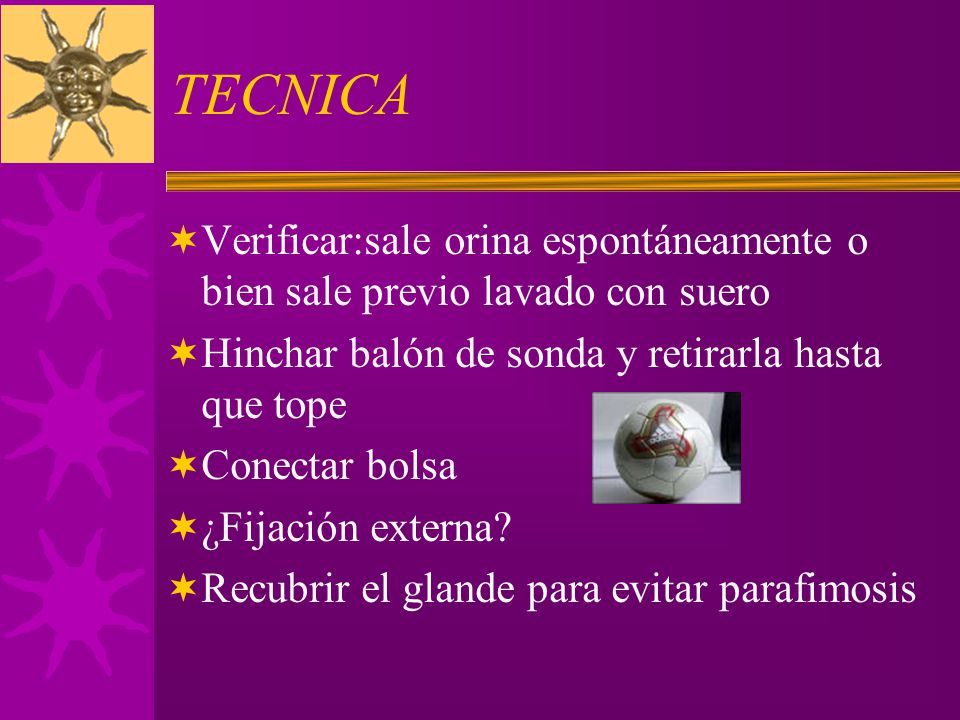 TECNICA Verificar:sale orina espontáneamente o bien sale previo lavado con suero. Hinchar balón de sonda y retirarla hasta que tope.