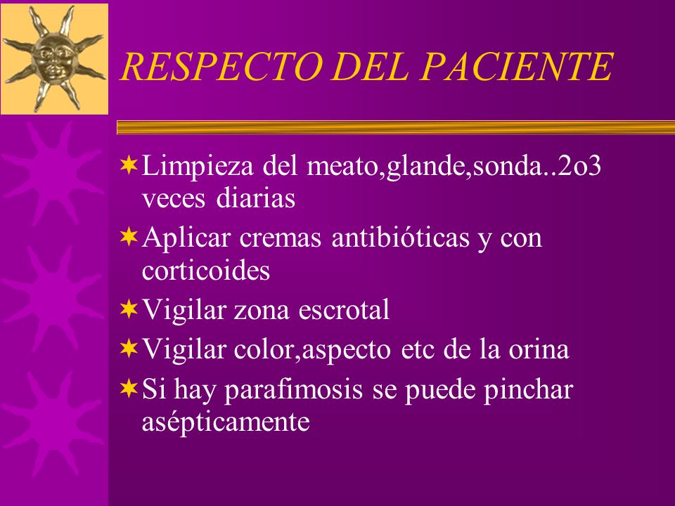 RESPECTO DEL PACIENTE Limpieza del meato,glande,sonda..2o3 veces diarias. Aplicar cremas antibióticas y con corticoides.