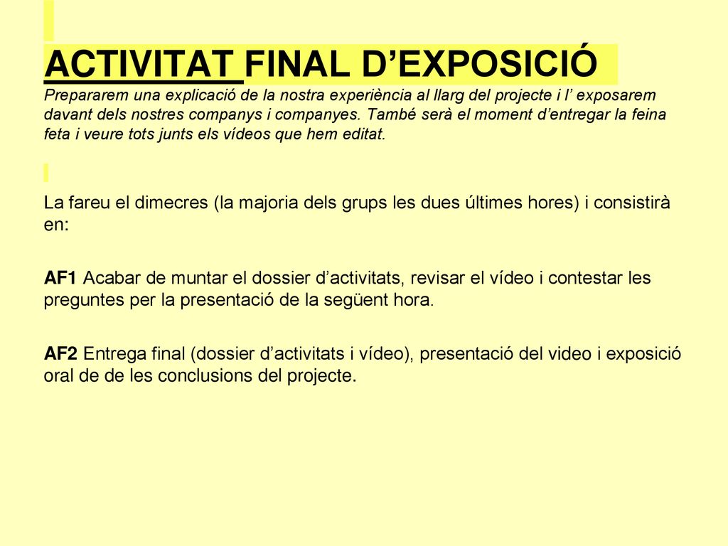 ACTIVITAT FINAL D’EXPOSICIÓ Prepararem una explicació de la nostra experiència al llarg del projecte i l’ exposarem davant dels nostres companys i companyes. També serà el moment d’entregar la feina feta i veure tots junts els vídeos que hem editat.