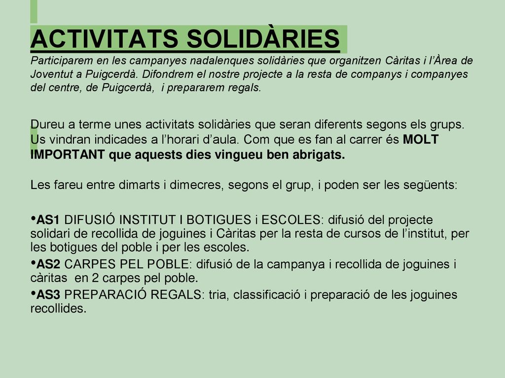 ACTIVITATS SOLIDÀRIES Participarem en les campanyes nadalenques solidàries que organitzen Càritas i l’Àrea de Joventut a Puigcerdà. Difondrem el nostre projecte a la resta de companys i companyes del centre, de Puigcerdà, i prepararem regals.