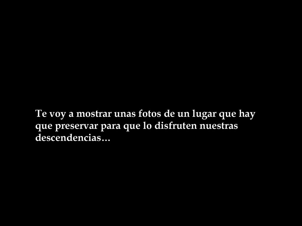 Te voy a mostrar unas fotos de un lugar que hay que preservar para que lo disfruten nuestras descendencias…