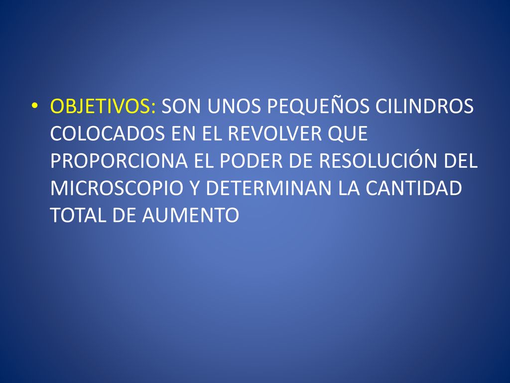 OBJETIVOS: SON UNOS PEQUEÑOS CILINDROS COLOCADOS EN EL REVOLVER QUE PROPORCIONA EL PODER DE RESOLUCIÓN DEL MICROSCOPIO Y DETERMINAN LA CANTIDAD TOTAL DE AUMENTO