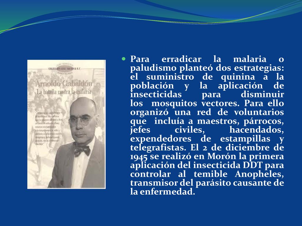 Para erradicar la malaria o paludismo planteó dos estrategias: el suministro de quinina a la población y la aplicación de insecticidas para disminuir los mosquitos vectores.