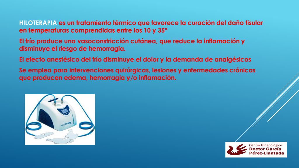 HILOTERAPIA es un tratamiento térmico que favorece la curación del daño tisular en temperaturas comprendidas entre los 10 y 35º El frío produce una vasoconstricción cutánea, que reduce la inflamación y disminuye el riesgo de hemorragia.