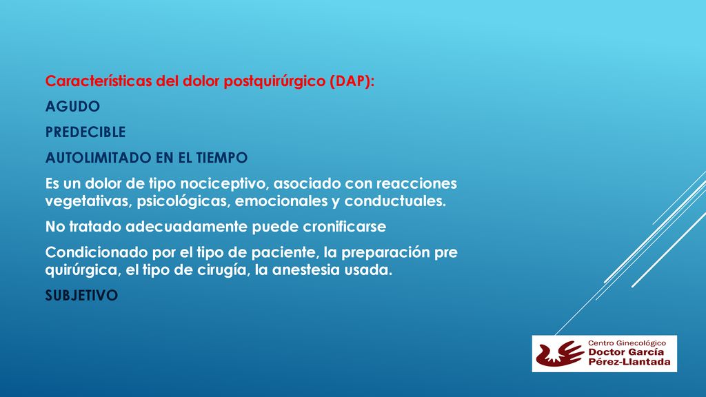 Características del dolor postquirúrgico (DAP): AGUDO PREDECIBLE AUTOLIMITADO EN EL TIEMPO Es un dolor de tipo nociceptivo, asociado con reacciones vegetativas, psicológicas, emocionales y conductuales.