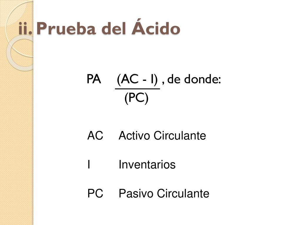 ii. Prueba del Ácido (PC) PA (AC - I) , de donde: AC Activo Circulante