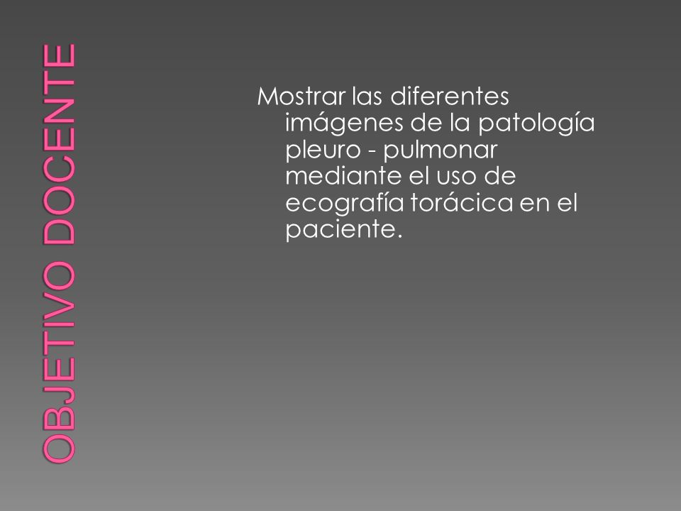 Objetivo docente Mostrar las diferentes imágenes de la patología pleuro - pulmonar mediante el uso de ecografía torácica en el paciente.