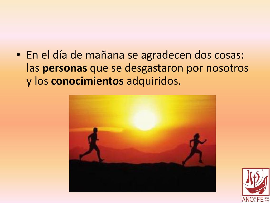 En el día de mañana se agradecen dos cosas: las personas que se desgastaron por nosotros y los conocimientos adquiridos.