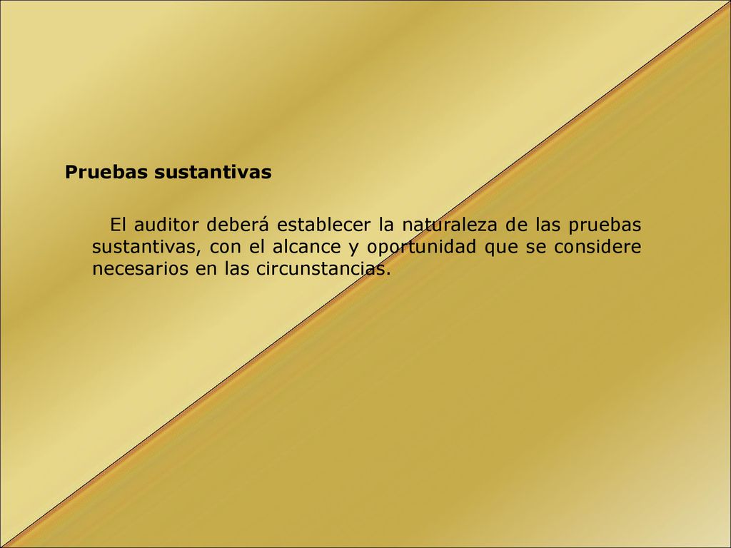 Pruebas sustantivas El auditor deberá establecer la naturaleza de las pruebas sustantivas, con el alcance y oportunidad que se considere necesarios en las circunstancias.