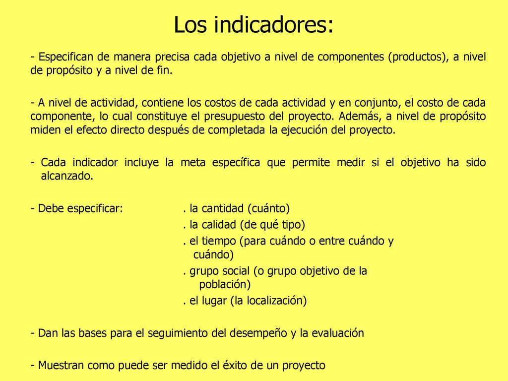 Los indicadores: - Especifican de manera precisa cada objetivo a nivel de componentes (productos), a nivel de propósito y a nivel de fin.