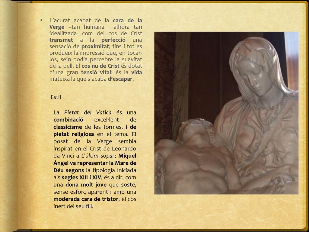 L’acurat acabat de la cara de la Verge –tan humana i alhora tan idealitzada- com del cos de Crist transmet a la perfecció una sensació de proximitat; fins i tot es produeix la impressió que, en tocar- los, se’n podia percebre la suavitat de la pell. El cos nu de Crist és dotat d’una gran tensió vital: és la vida mateixa la que s’acaba d’escapar.